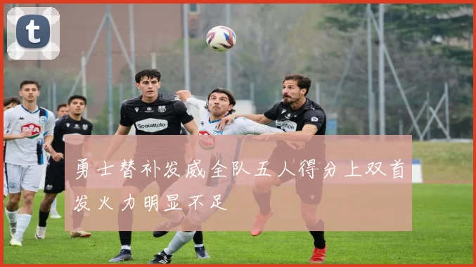 勇士替补发威全队五人得分上双首发火力明显不足