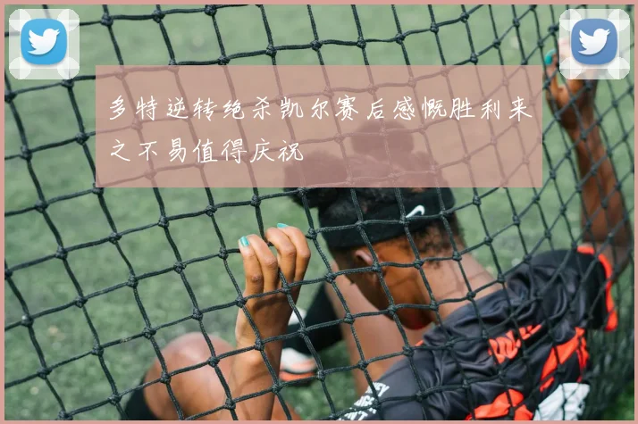 多特逆转绝杀凯尔赛后感慨胜利来之不易值得庆祝