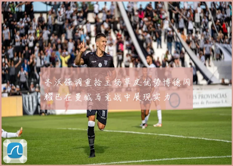 齐沃强调重拾主场草皮优势博德闪耀已在曼城马竞战中展现实力