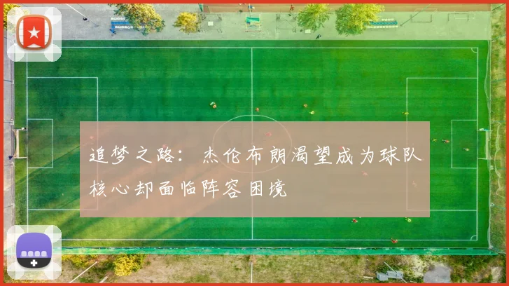 追梦之路：杰伦布朗渴望成为球队核心却面临阵容困境