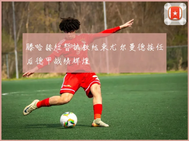滕哈赫短暂执教结束尤尔曼德接任后德甲战绩辉煌