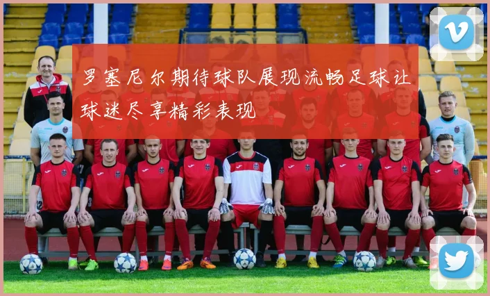 罗塞尼尔期待球队展现流畅足球让球迷尽享精彩表现