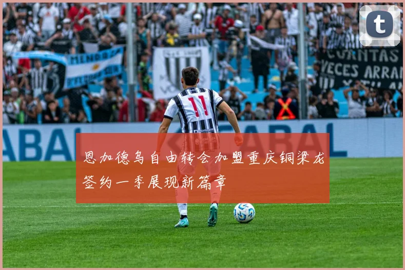 恩加德乌自由转会加盟重庆铜梁龙签约一季展现新篇章