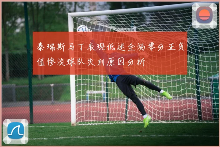 泰瑞斯马丁表现低迷全场零分正负值惨淡球队失利原因分析