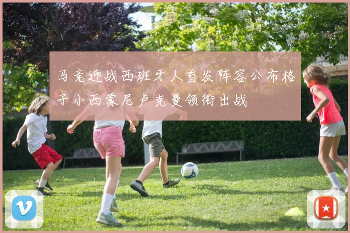 马竞迎战西班牙人首发阵容公布格子小西蒙尼卢克曼领衔出战