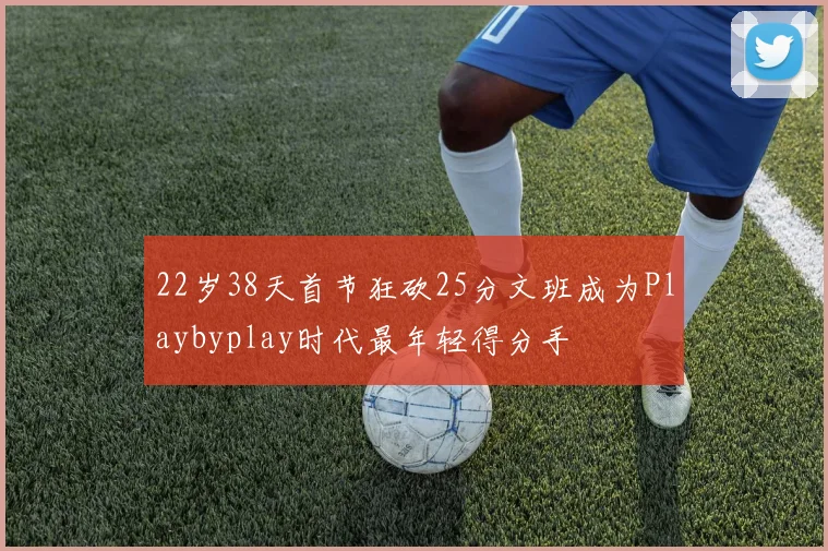 22岁38天首节狂砍25分文班成为Playbyplay时代最年轻得分手