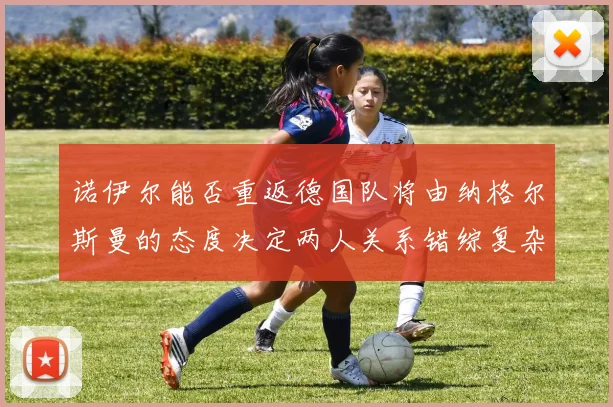 诺伊尔能否重返德国队将由纳格尔斯曼的态度决定两人关系错综复杂
