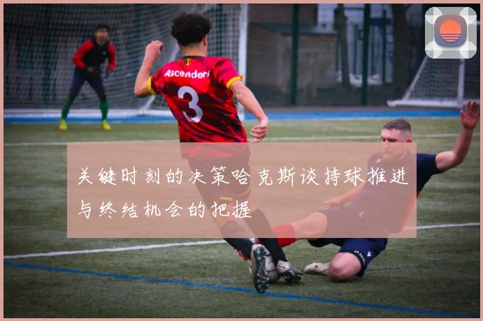 关键时刻的决策哈克斯谈持球推进与终结机会的把握
