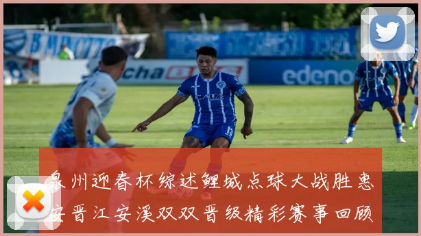 泉州迎春杯综述鲤城点球大战胜惠安晋江安溪双双晋级精彩赛事回顾