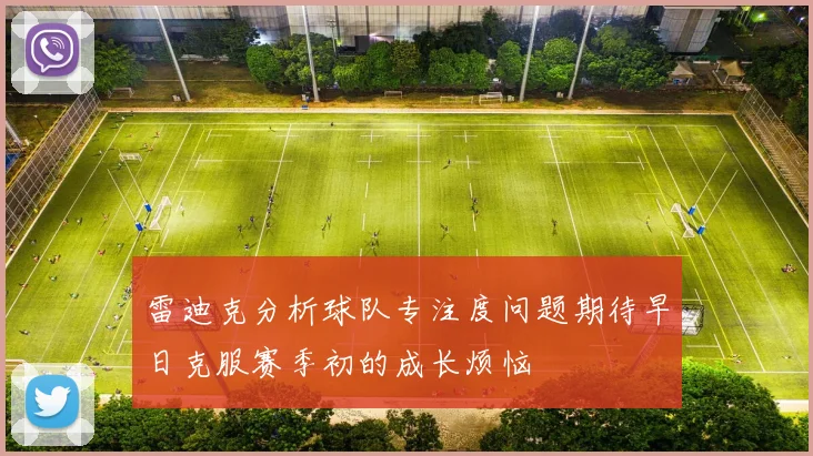 雷迪克分析球队专注度问题期待早日克服赛季初的成长烦恼