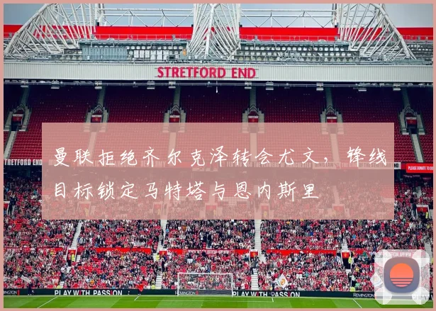 曼联拒绝齐尔克泽转会尤文，锋线目标锁定马特塔与恩内斯里