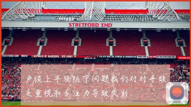 卢谈上半场防守问题我们对对手缺乏重视和专注力导致失利