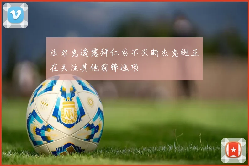 法尔克透露拜仁或不买断杰克逊正在关注其他前锋选项
