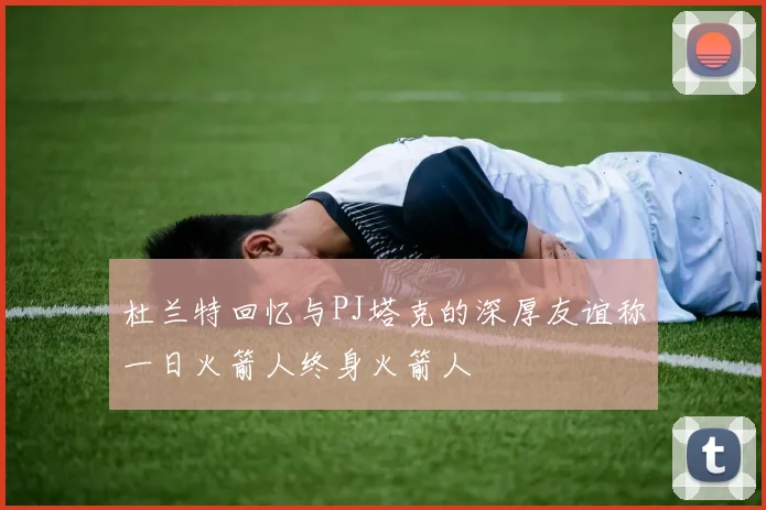 杜兰特回忆与PJ塔克的深厚友谊称一日火箭人终身火箭人