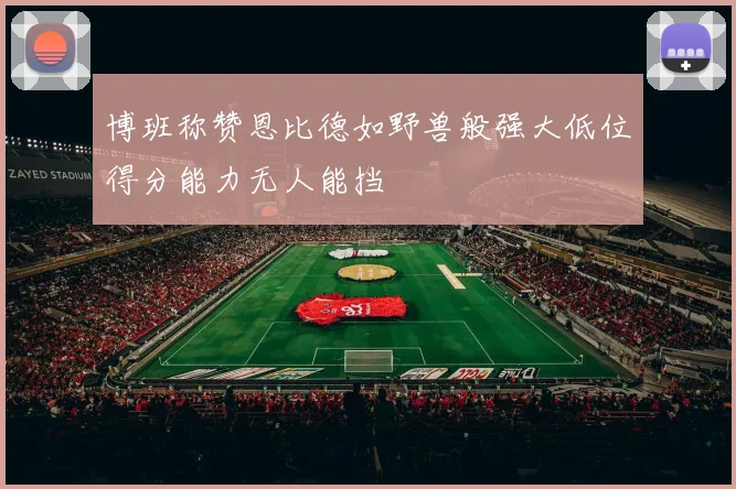 博班称赞恩比德如野兽般强大低位得分能力无人能挡