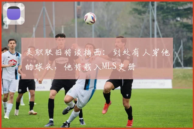 美职联旧将谈梅西：到处有人穿他的球衣，他将载入MLS史册
