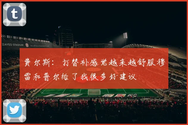 费尔斯：打替补感觉越来越舒服穆雷和普尔给了我很多好建议