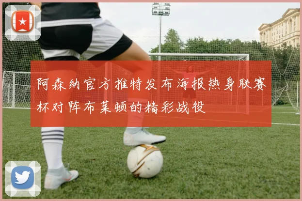 阿森纳官方推特发布海报热身联赛杯对阵布莱顿的精彩战役