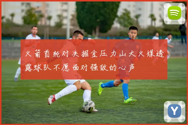 火箭首轮对决掘金压力山大火媒透露球队不愿面对强敌的心声