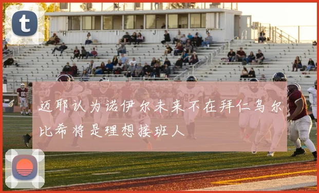 迈耶认为诺伊尔未来不在拜仁乌尔比希将是理想接班人