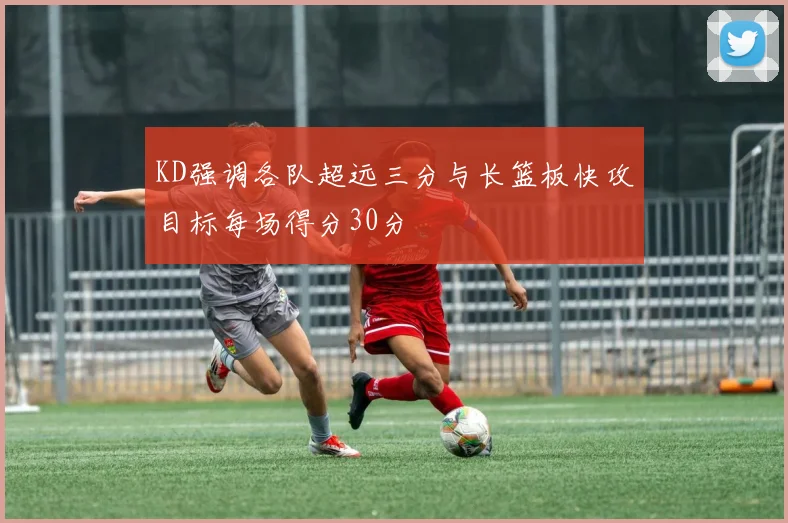KD强调各队超远三分与长篮板快攻目标每场得分30分