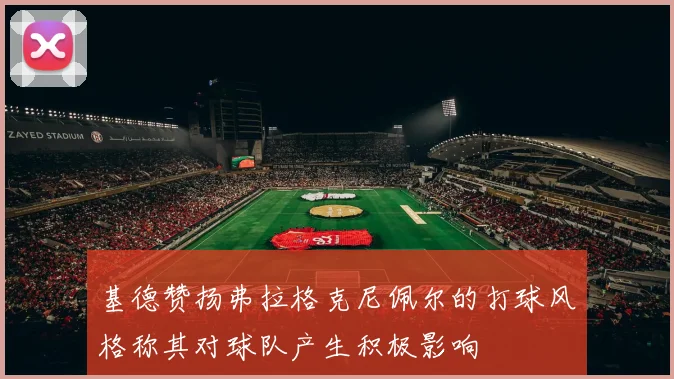 基德赞扬弗拉格克尼佩尔的打球风格称其对球队产生积极影响