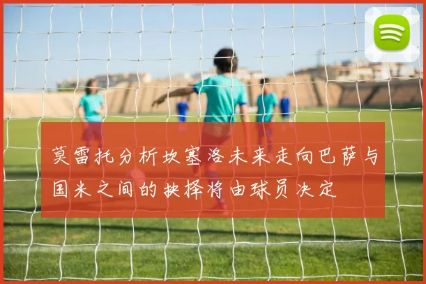 莫雷托分析坎塞洛未来走向巴萨与国米之间的抉择将由球员决定