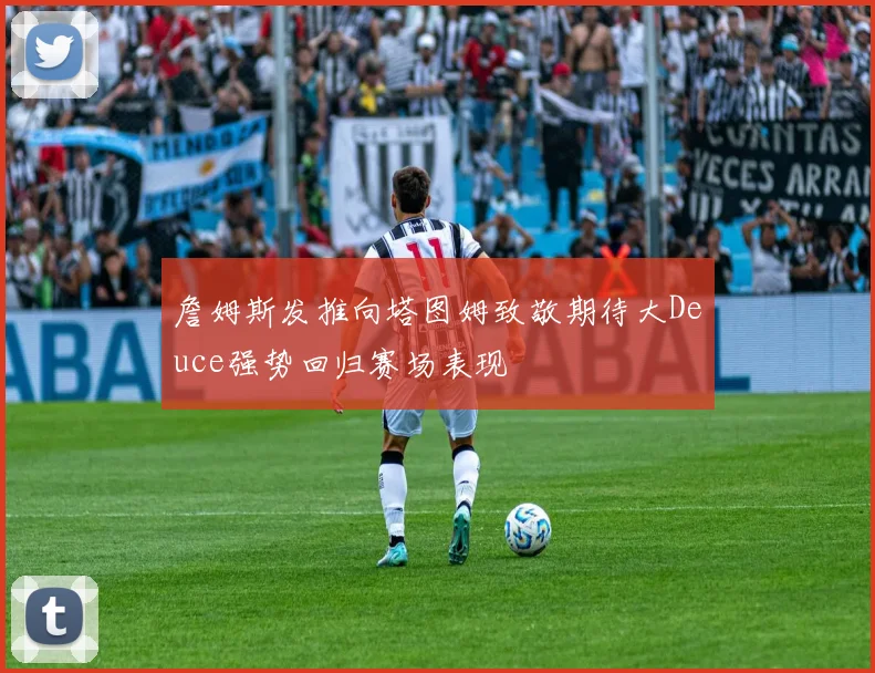 詹姆斯发推向塔图姆致敬期待大Deuce强势回归赛场表现