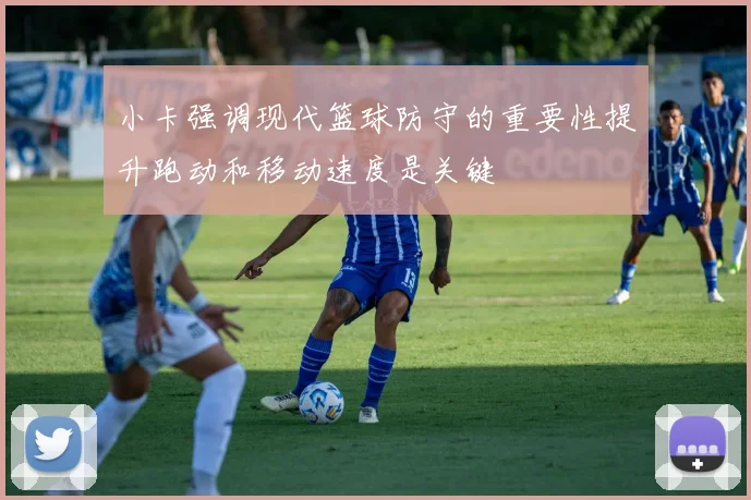 小卡强调现代篮球防守的重要性提升跑动和移动速度是关键