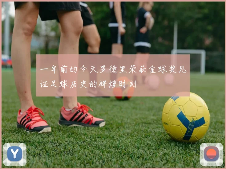 一年前的今天罗德里荣获金球奖见证足球历史的辉煌时刻
