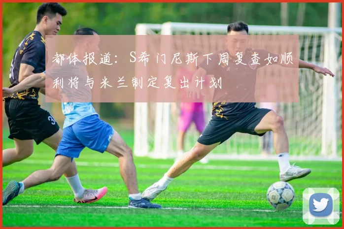都体报道：S希门尼斯下周复查如顺利将与米兰制定复出计划