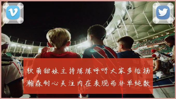 软萌甜妹主持炼炼呼吁大家多给杨瀚森耐心关注内在表现而非单纯数据