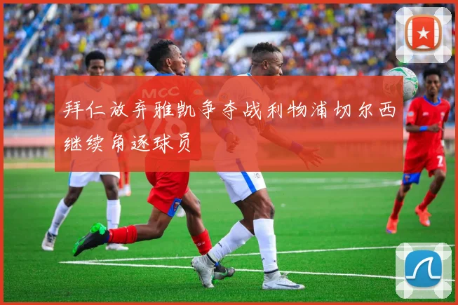 拜仁放弃雅凯争夺战利物浦切尔西继续角逐球员