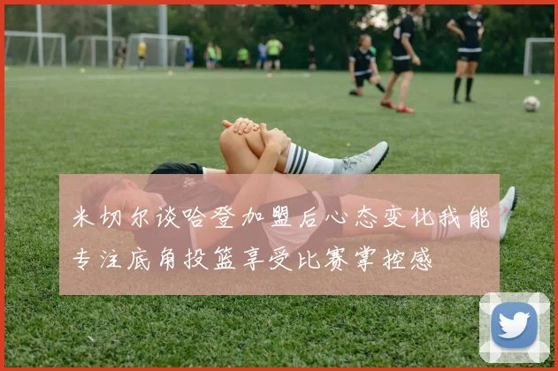 米切尔谈哈登加盟后心态变化我能专注底角投篮享受比赛掌控感